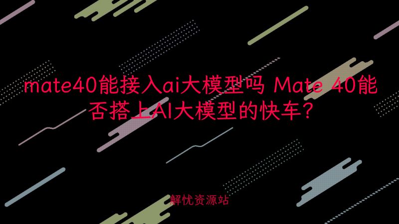 mate40能接入ai大模型吗 Mate 40能否搭上AI大模型的快车？-主题美化网