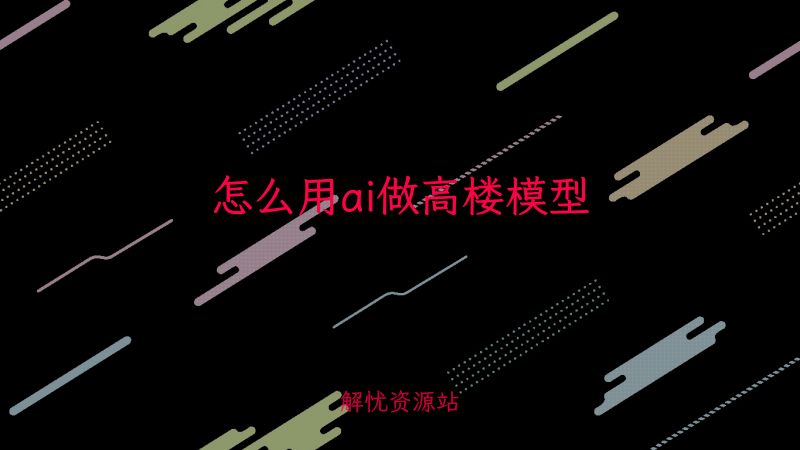 怎么用ai做高楼模型-主题美化网