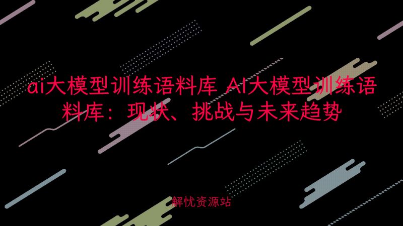 ai大模型训练语料库 AI大模型训练语料库：现状、挑战与未来趋势-主题美化网