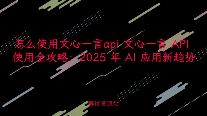 怎么使用文心一言api 文心一言 API 使用全攻略：2025 年 AI 应用新趋势-主题美化网