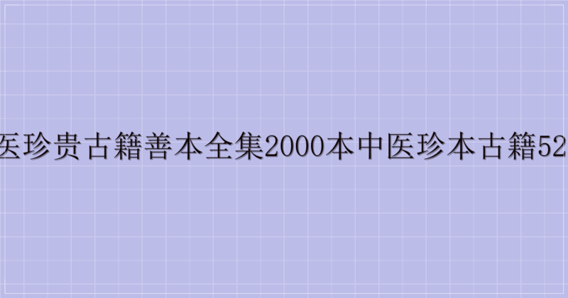 中医珍贵古籍善本全集2000本中医珍本古籍520本-主题美化网