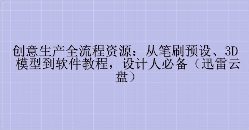 创意生产全流程资源：从笔刷预设、3D 模型到软件教程，设计人必备（迅雷云盘）-主题美化网