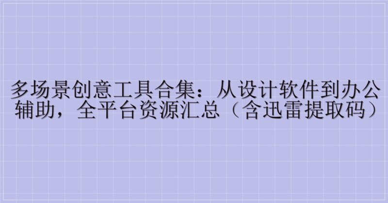 多场景创意工具合集：从设计软件到办公辅助，全平台资源汇总（含迅雷提取码）-主题美化网