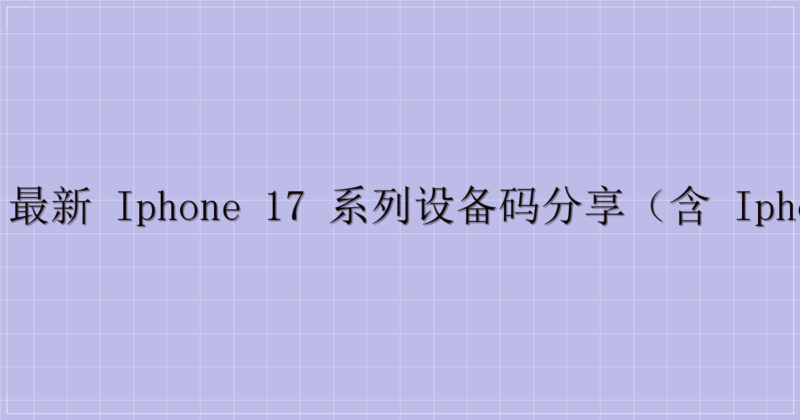 📱 最新 iPhone 17 系列设备码分享(含 iPhone 16e)-主题美化网
