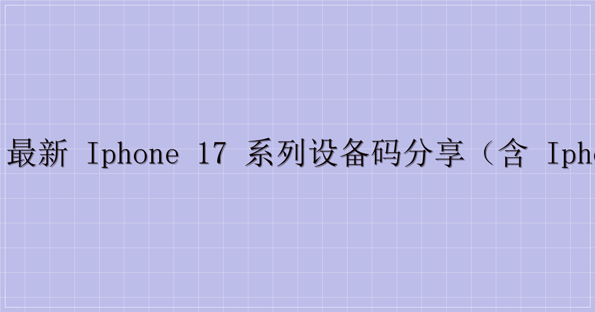 📱 最新 iPhone 17 系列设备码分享（含 iPhone 16e）-主题美化网