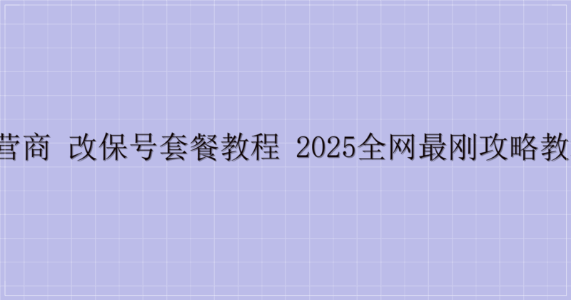 三大运营商 改保号套餐教程 2025全网最刚攻略教程来了！-主题美化网