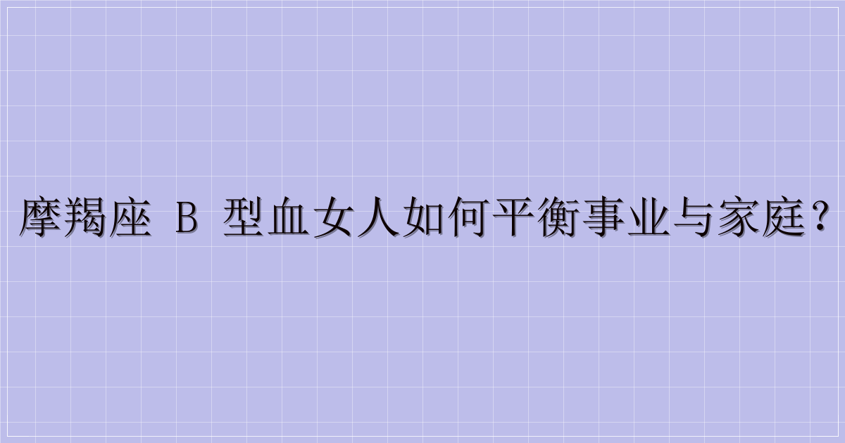 摩羯座 B 型血女人如何平衡事业与家庭？-主题美化网