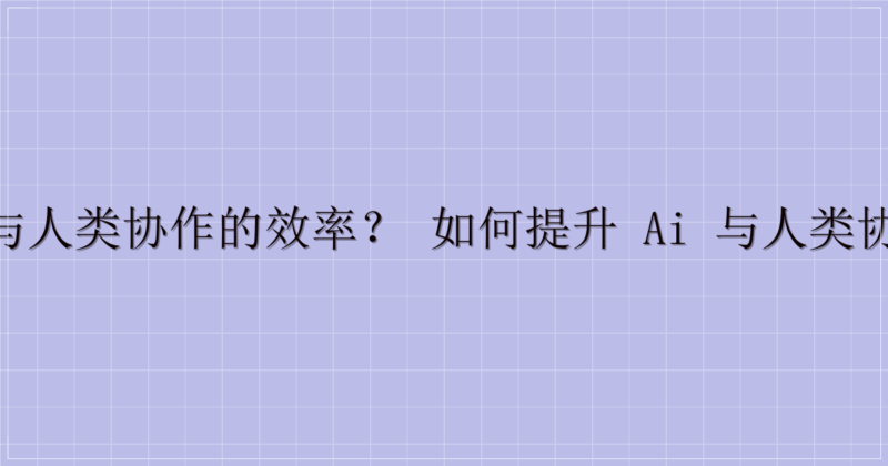 如何提升 AI 与人类协作的效率？ 如何提升 AI 与人类协作的效率？5个实用策略-主题美化网