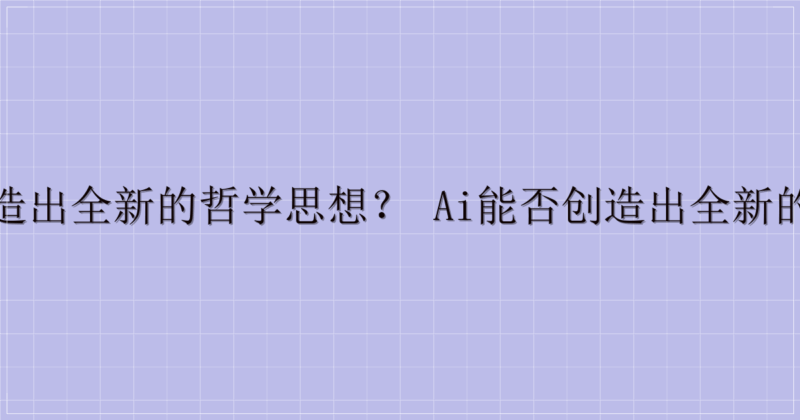 AI 能否创造出全新的哲学思想？ AI能否创造出全新的哲学思想？-主题美化网