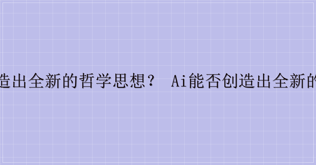 AI 能否创造出全新的哲学思想？ AI能否创造出全新的哲学思想？-主题美化网